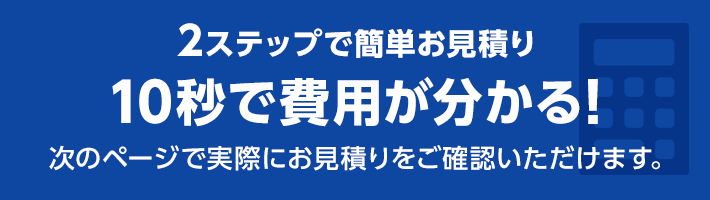 たった10秒！ラクラク見積り！3ステップで費用が分かる！