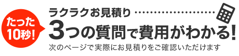 たった10秒！ラクラク見積り！3ステップで費用が分かる！